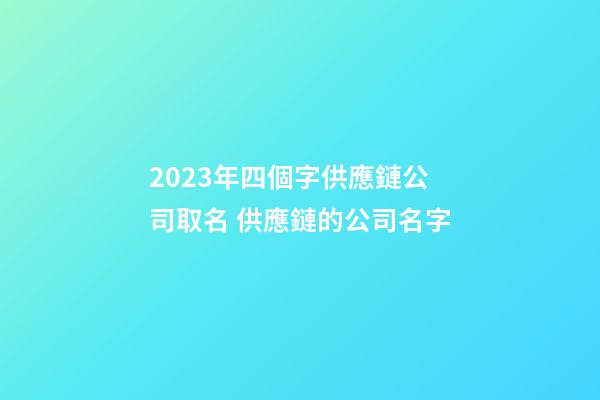 2023年四個字供應鏈公司取名 供應鏈的公司名字-第1張-公司起名-玄機派